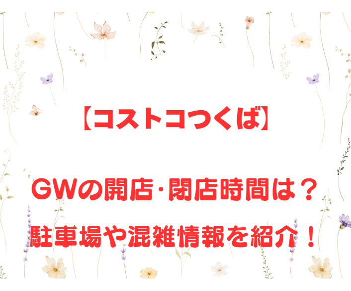 【コストコつくば】GWの開店、閉店時間は何時？駐車場や混雑情報も詳しく紹介！