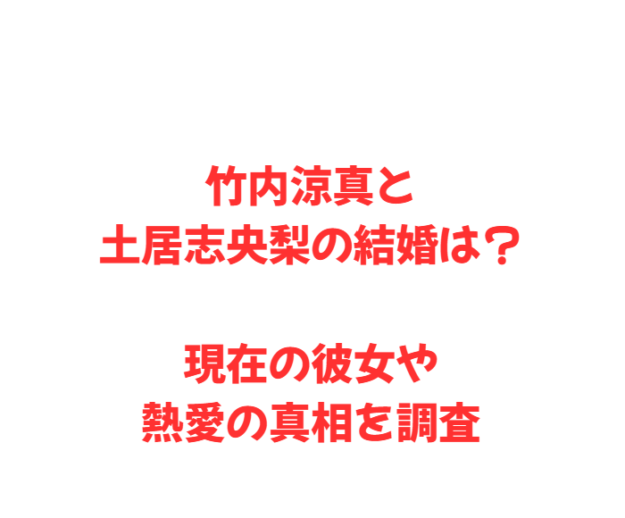 竹内涼真と土居志央梨の結婚は？現在の彼女や熱愛の真相を調査