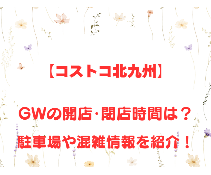 【コストコ北九州】GWの開店、閉店時間は何時？駐車場や混雑情報も詳しく紹介！