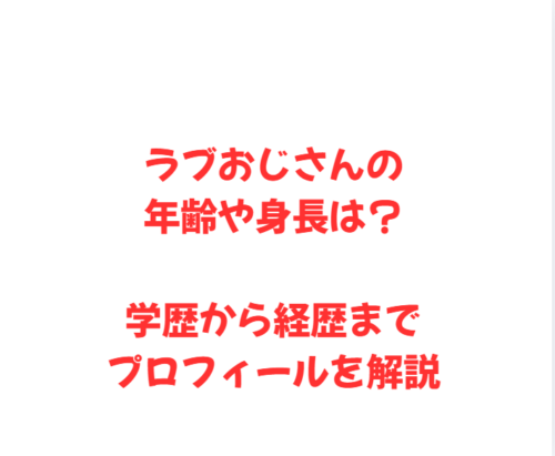 ラブおじさんの年齢や身長は？学歴から経歴までプロフィールを解説
