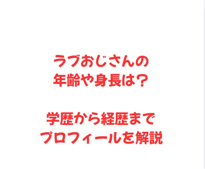 ラブおじさんの年齢や身長は？学歴から経歴までプロフィールを解説