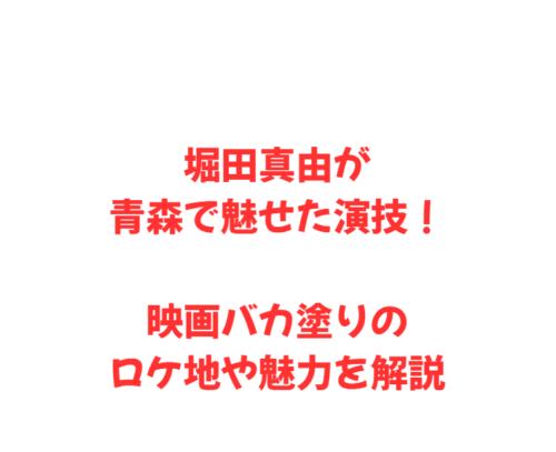 堀田真由が青森で魅せた演技！映画バカ塗りのロケ地や魅力を解説