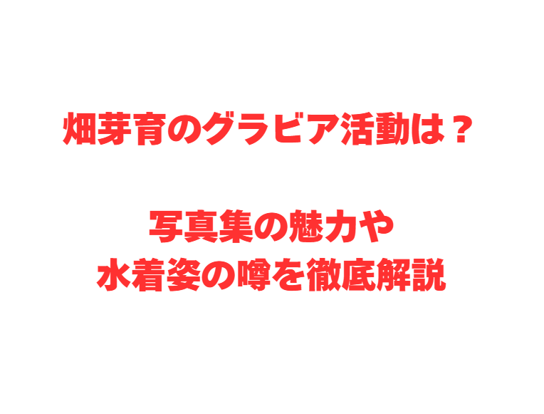 畑芽育のグラビア活動は？写真集の魅力や水着姿の噂を徹底解説