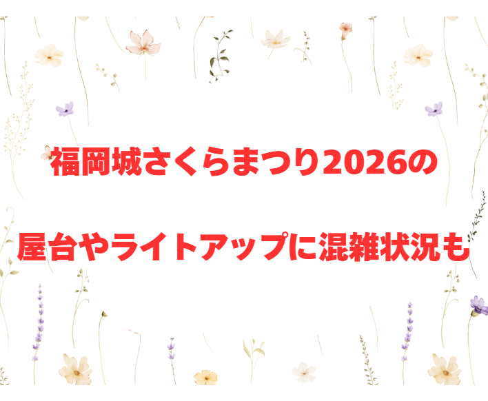 福岡城さくらまつり2026の屋台やライトアップに混雑状況も