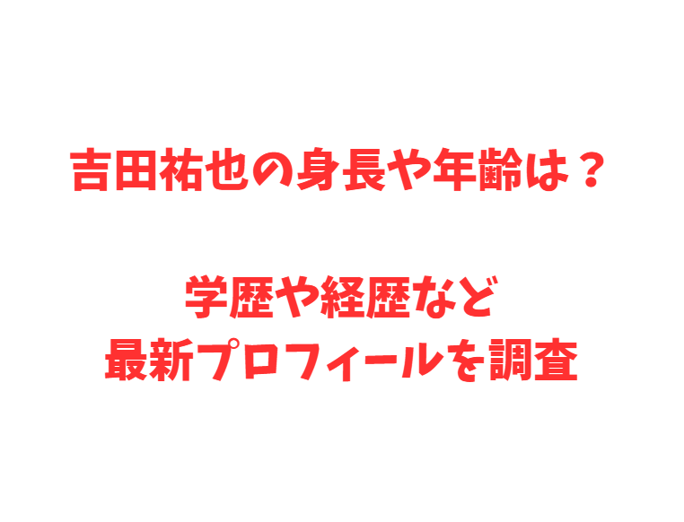 吉田祐也の身長や年齢は？学歴や経歴など最新プロフィールを調査