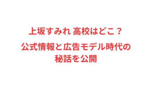 上坂すみれ 高校はどこ？公式情報と広告モデル時代の秘話を公開