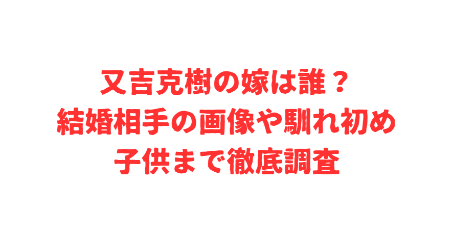 又吉克樹の嫁は誰？結婚相手の画像や馴れ初め・子供まで徹底調査