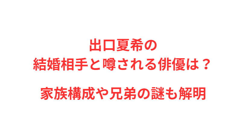 出口夏希の結婚相手と噂される俳優は？家族構成や兄弟の謎も解明