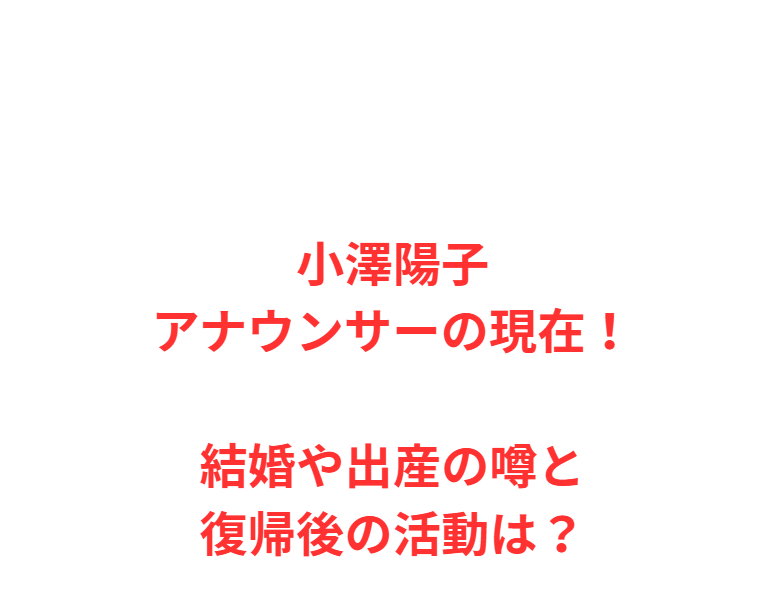 小澤陽子アナウンサーの現在！結婚や出産の噂と復帰後の活動は？