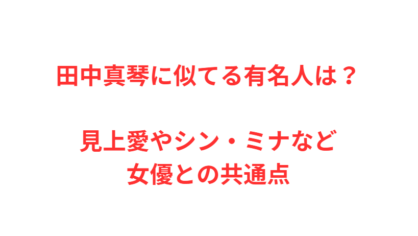 田中真琴に似てる有名人は？見上愛やシン・ミナなど女優との共通点