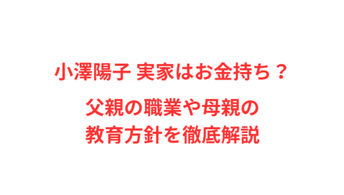 小澤陽子 実家はお金持ち？父親の職業や母親の教育方針を徹底解説