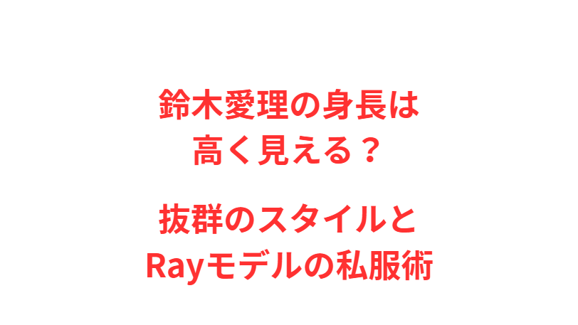 鈴木愛理の身長は高く見える？抜群のスタイルとRayモデルの私服術