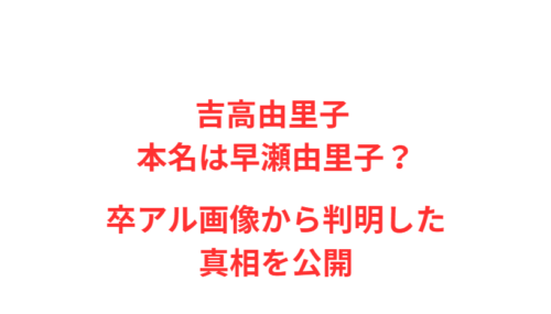 吉高由里子 本名は早瀬由里子？卒アル画像から判明した真相を公開