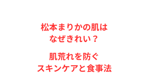 松本まりかの肌はなぜきれい？肌荒れを防ぐスキンケアと食事法