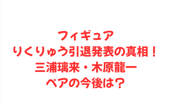 フィギュアりくりゅう引退発表の真相！三浦璃来・木原龍一ペアの今後は？