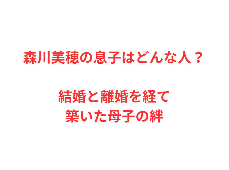 森川美穂の息子はどんな人？結婚と離婚を経て築いた母子の絆