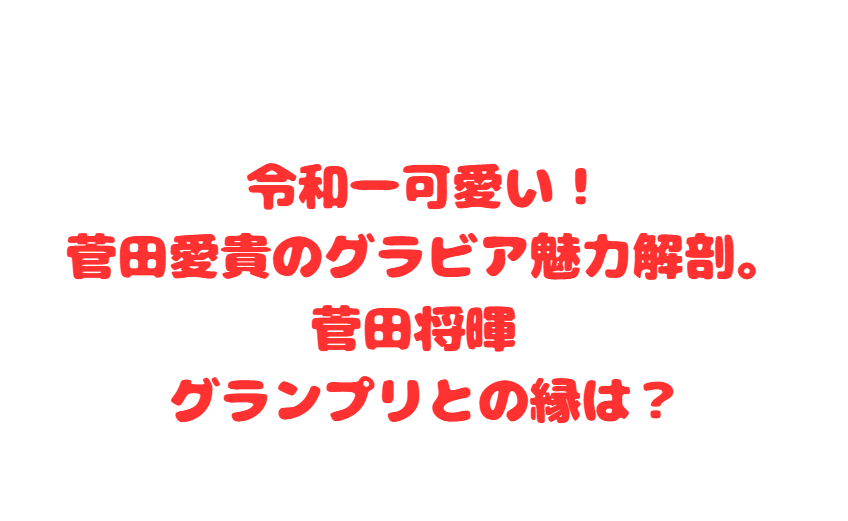 令和一可愛い！菅田愛貴のグラビア魅力解剖。菅田将暉 グランプリとの縁は？