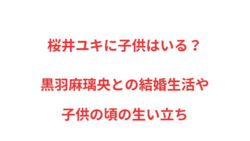 桜井ユキに子供はいる？黒羽麻璃央との結婚生活や子供の頃の生い立ち