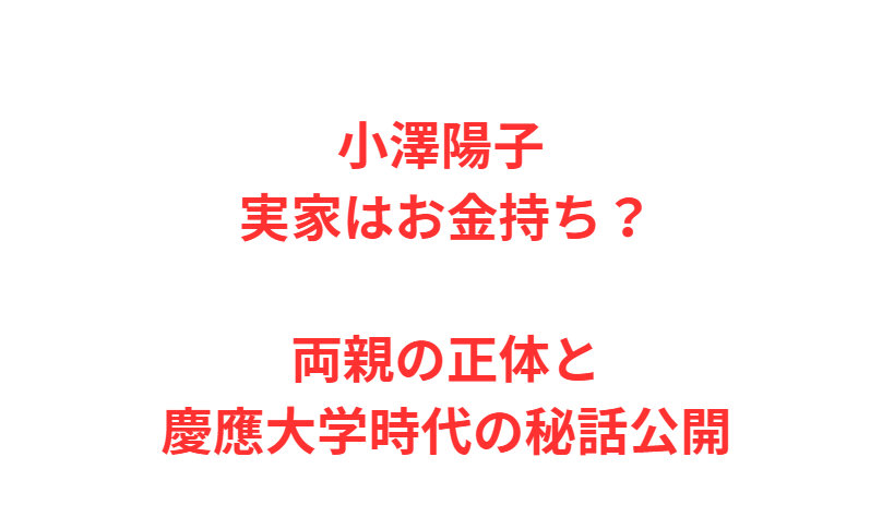 小澤陽子 実家はお金持ち？両親の正体と慶應大学時代の秘話公開