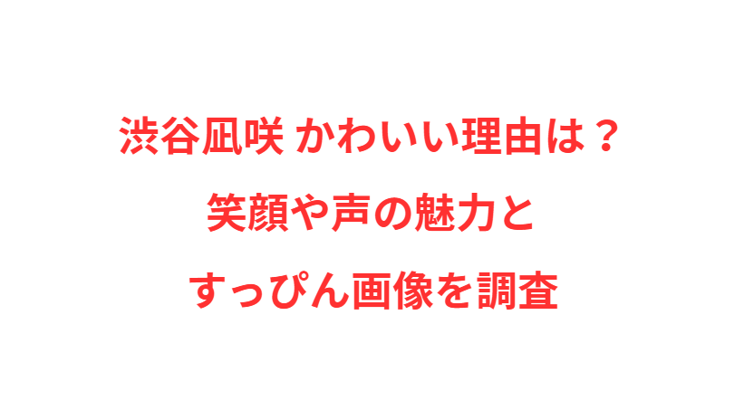 渋谷凪咲 かわいい理由は？笑顔や声の魅力とすっぴん画像を調査