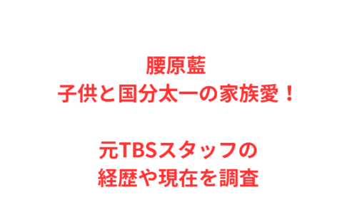 腰原藍 子供と国分太一の家族愛！元TBSスタッフの経歴や現在を調査