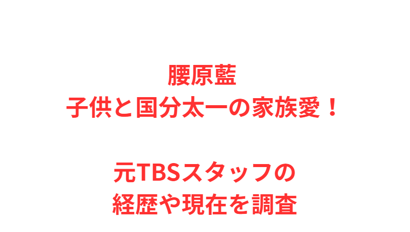 腰原藍 子供と国分太一の家族愛！元TBSスタッフの経歴や現在を調査