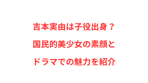 吉本実由は子役出身？国民的美少女の素顔とドラマでの魅力を紹介