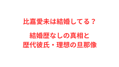 比嘉愛未は結婚してる？結婚歴なしの真相と歴代彼氏・理想の旦那像