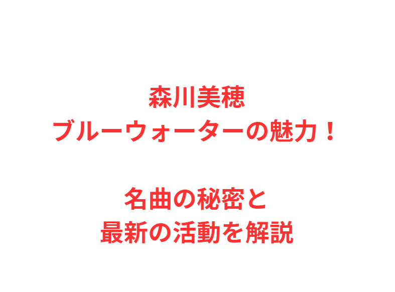 森川美穂ブルーウォーターの魅力！名曲の秘密と最新の活動を解説