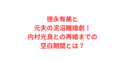 徳永有美と元夫の泥沼離婚劇！内村光良との再婚までの空白期間とは？