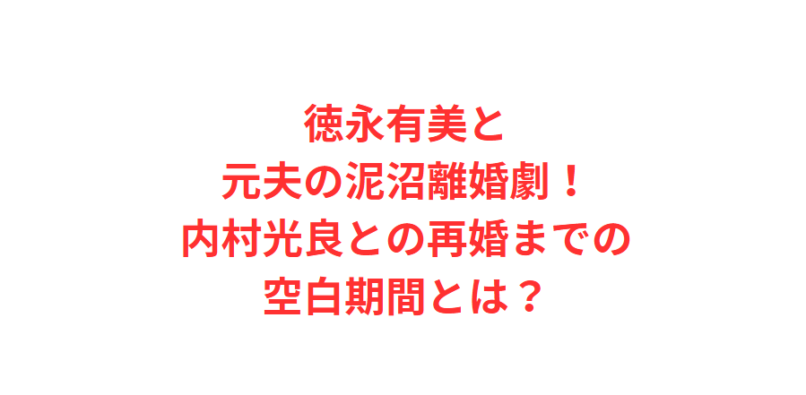 徳永有美と元夫の泥沼離婚劇！内村光良との再婚までの空白期間とは？