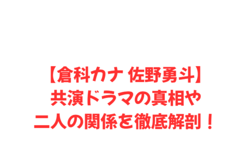 【倉科カナ 佐野勇斗】共演ドラマの真相や二人の関係を徹底解剖！