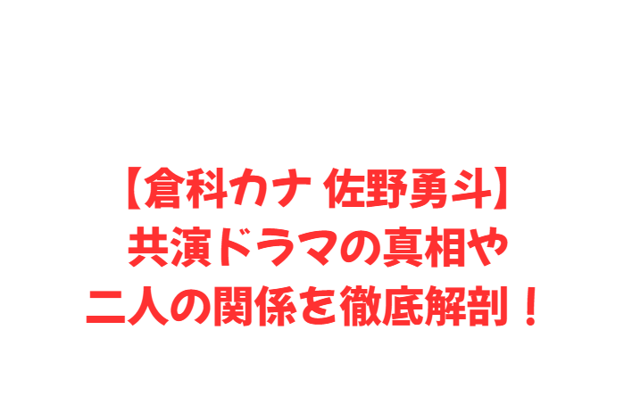 【倉科カナ 佐野勇斗】共演ドラマの真相や二人の関係を徹底解剖！