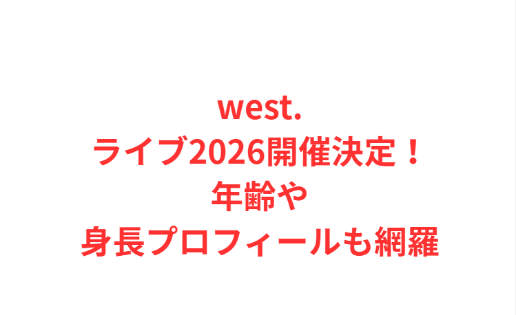 west.ライブ2026開催決定！年齢や身長プロフィールも網羅
