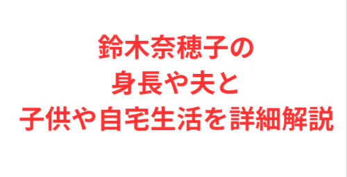 鈴木奈穂子の身長や夫と子供や自宅生活を詳細解説