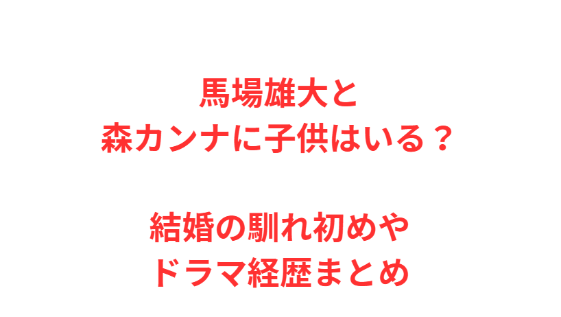 馬場雄大と森カンナに子供はいる？結婚の馴れ初めやドラマ経歴まとめ