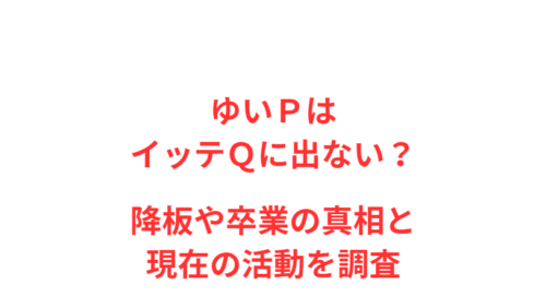 ゆいＰはイッテＱに出ない？降板や卒業の真相と現在の活動を調査