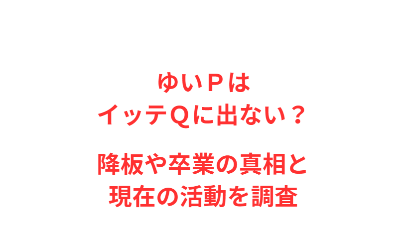 ゆいＰはイッテＱに出ない？降板や卒業の真相と現在の活動を調査