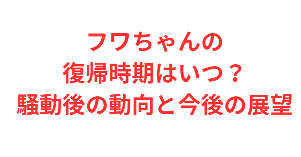 フワちゃんの復帰時期はいつ？騒動後の動向と今後の展望