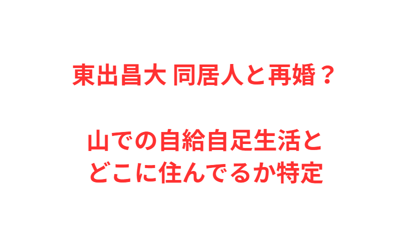 東出昌大 同居人と再婚？山での自給自足生活とどこに住んでるか特定