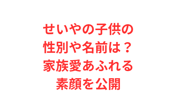 せいやの子供の性別や名前は？家族愛あふれる素顔を公開