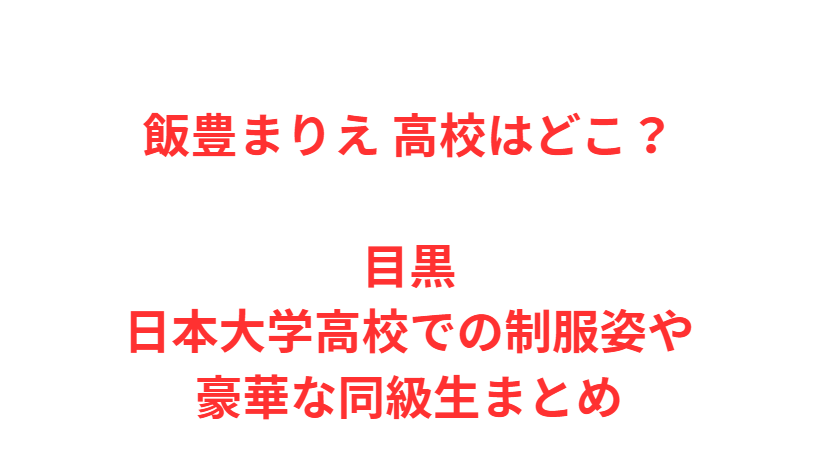 飯豊まりえ 高校はどこ？目黒日本大学高校での制服姿や豪華な同級生まとめ
