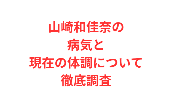 山崎和佳奈の病気と現在の体調について徹底調査