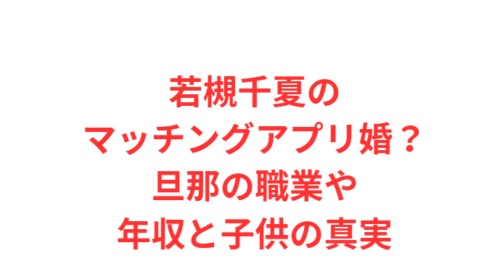 若槻千夏のマッチングアプリ婚?旦那の職業や年収と子供の真実