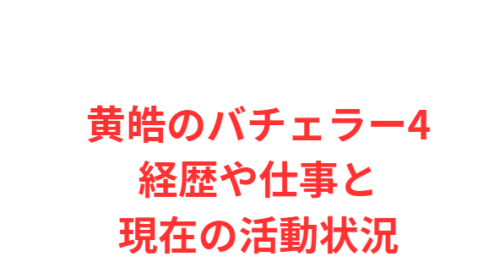 黄皓のバチェラー4経歴や仕事と現在の活動状況