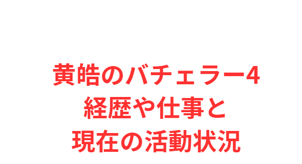 黄皓のバチェラー4経歴や仕事と現在の活動状況