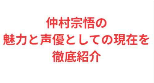仲村宗悟の魅力と声優としての現在を徹底紹介