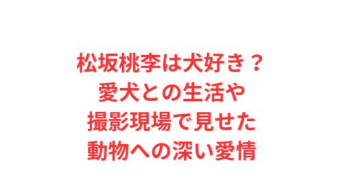 松坂桃李は犬好き？愛犬との生活や撮影現場で見せた動物への深い愛情