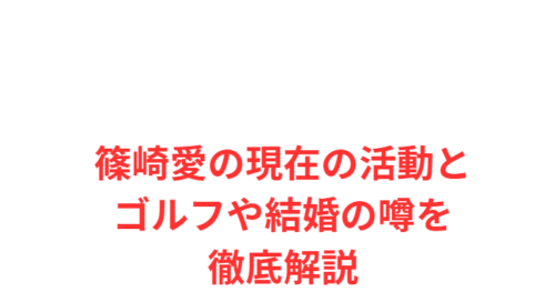 篠崎愛の現在の活動とゴルフや結婚の噂を徹底解説