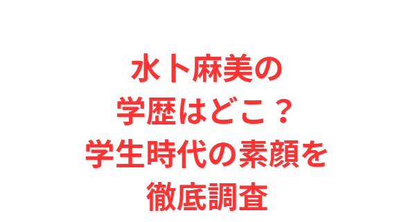 水卜麻美の学歴はどこ？学生時代の素顔を徹底調査